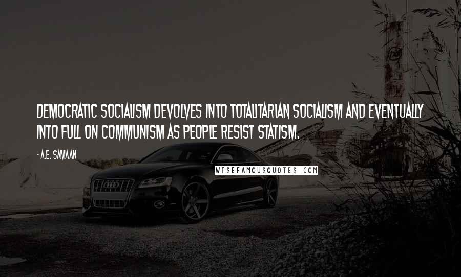 A.E. Samaan Quotes: Democratic Socialism devolves into totalitarian Socialism and eventually into full on Communism as people resist statism.