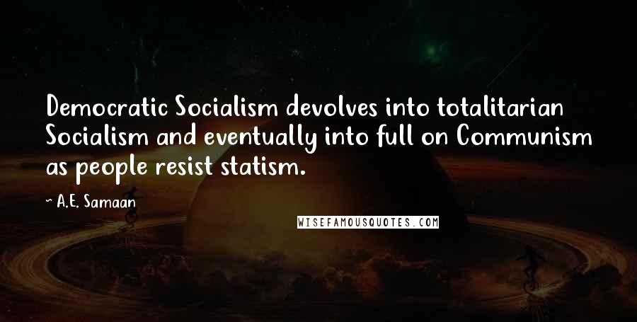 A.E. Samaan Quotes: Democratic Socialism devolves into totalitarian Socialism and eventually into full on Communism as people resist statism.