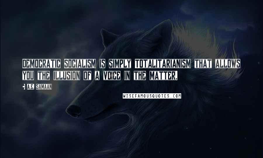 A.E. Samaan Quotes: Democratic Socialism is simply Totalitarianism that allows you the illusion of a voice in the matter.