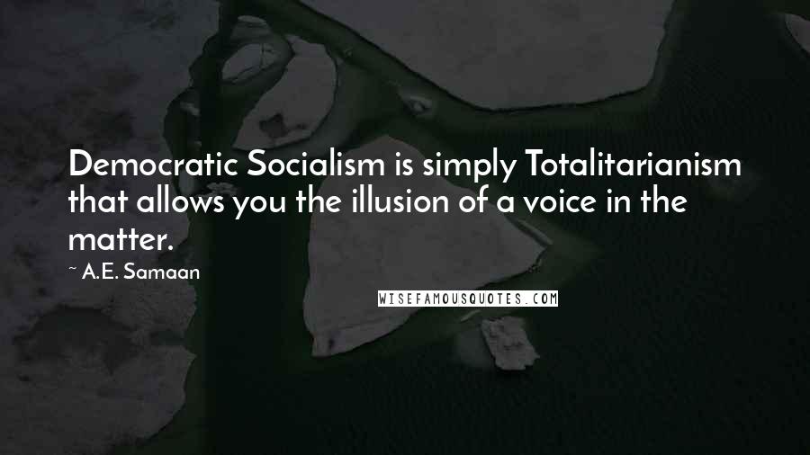 A.E. Samaan Quotes: Democratic Socialism is simply Totalitarianism that allows you the illusion of a voice in the matter.