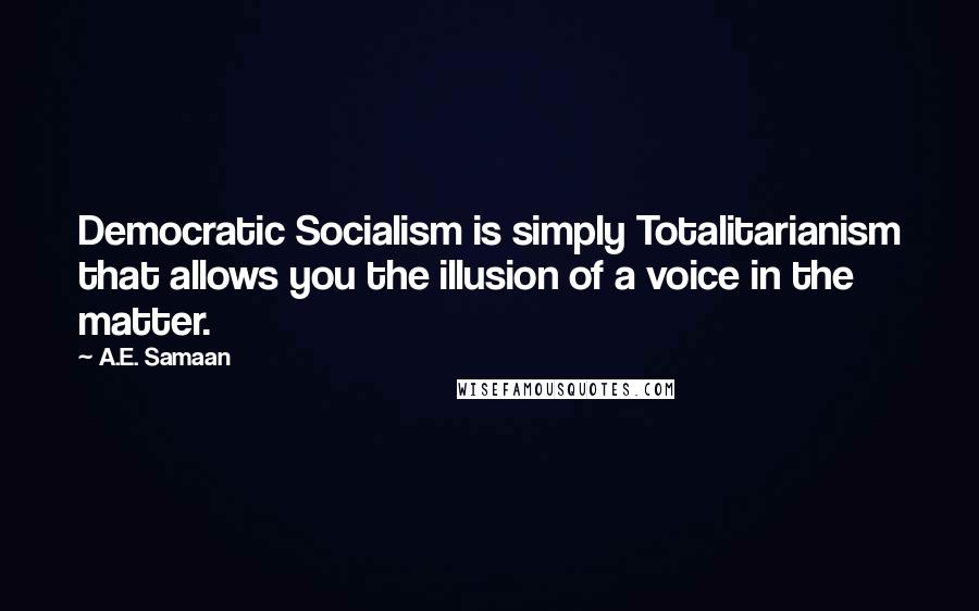 A.E. Samaan Quotes: Democratic Socialism is simply Totalitarianism that allows you the illusion of a voice in the matter.