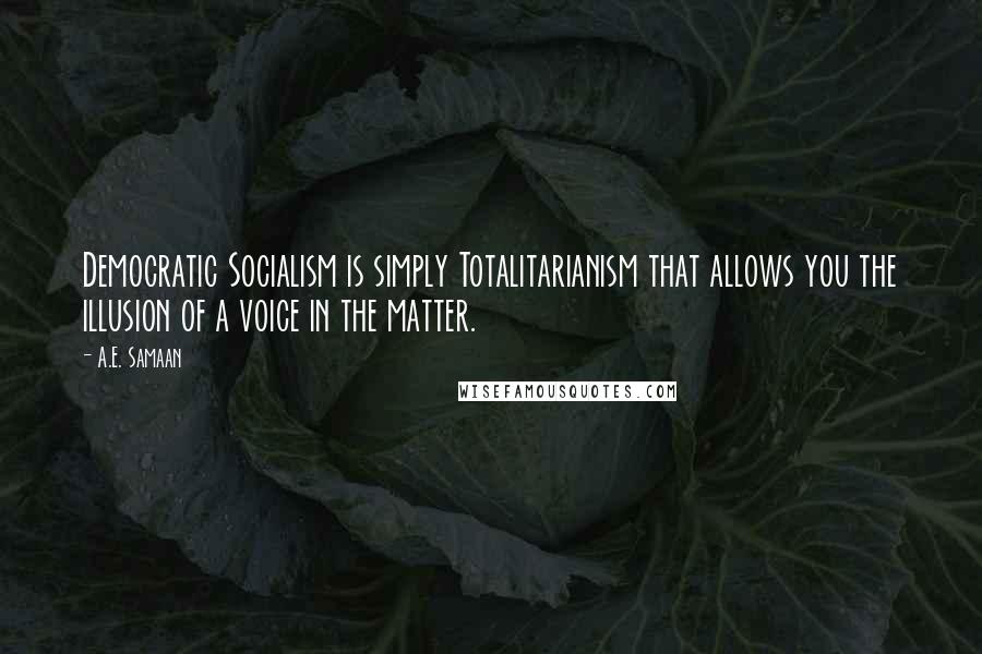 A.E. Samaan Quotes: Democratic Socialism is simply Totalitarianism that allows you the illusion of a voice in the matter.