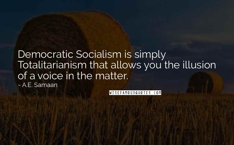 A.E. Samaan Quotes: Democratic Socialism is simply Totalitarianism that allows you the illusion of a voice in the matter.