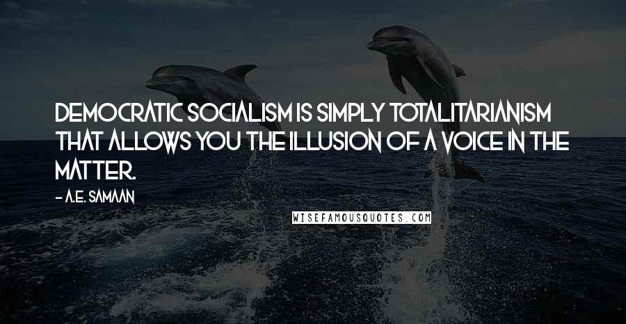 A.E. Samaan Quotes: Democratic Socialism is simply Totalitarianism that allows you the illusion of a voice in the matter.