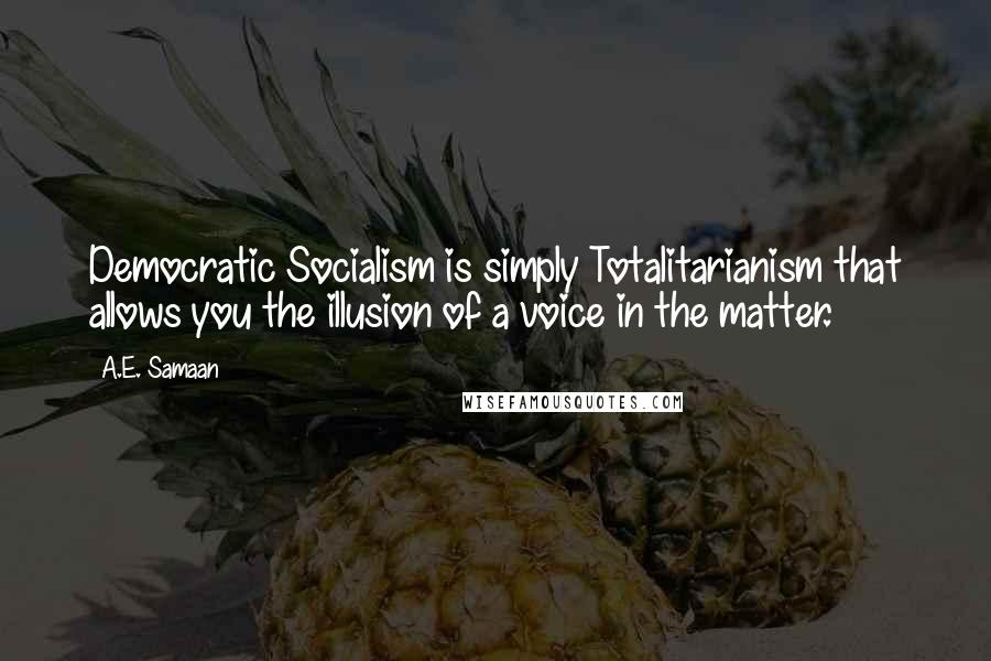 A.E. Samaan Quotes: Democratic Socialism is simply Totalitarianism that allows you the illusion of a voice in the matter.