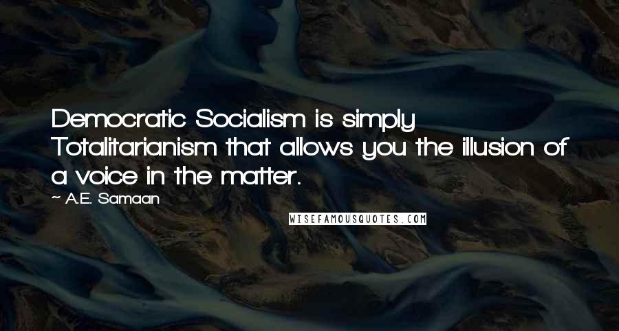 A.E. Samaan Quotes: Democratic Socialism is simply Totalitarianism that allows you the illusion of a voice in the matter.