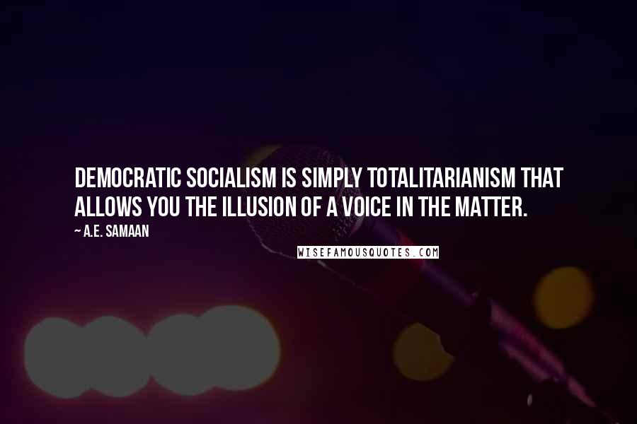 A.E. Samaan Quotes: Democratic Socialism is simply Totalitarianism that allows you the illusion of a voice in the matter.