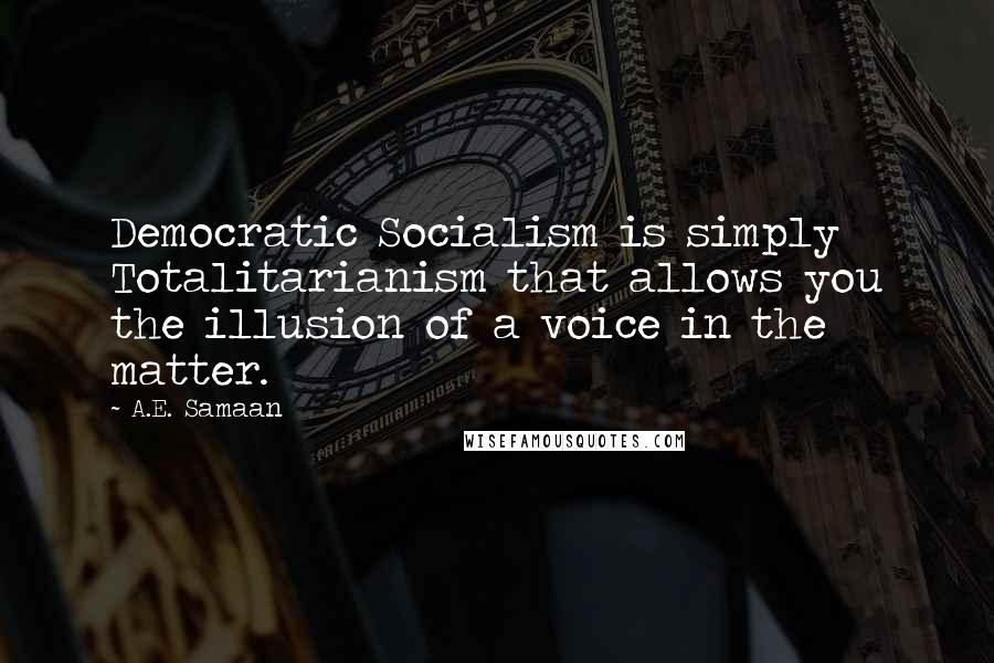 A.E. Samaan Quotes: Democratic Socialism is simply Totalitarianism that allows you the illusion of a voice in the matter.