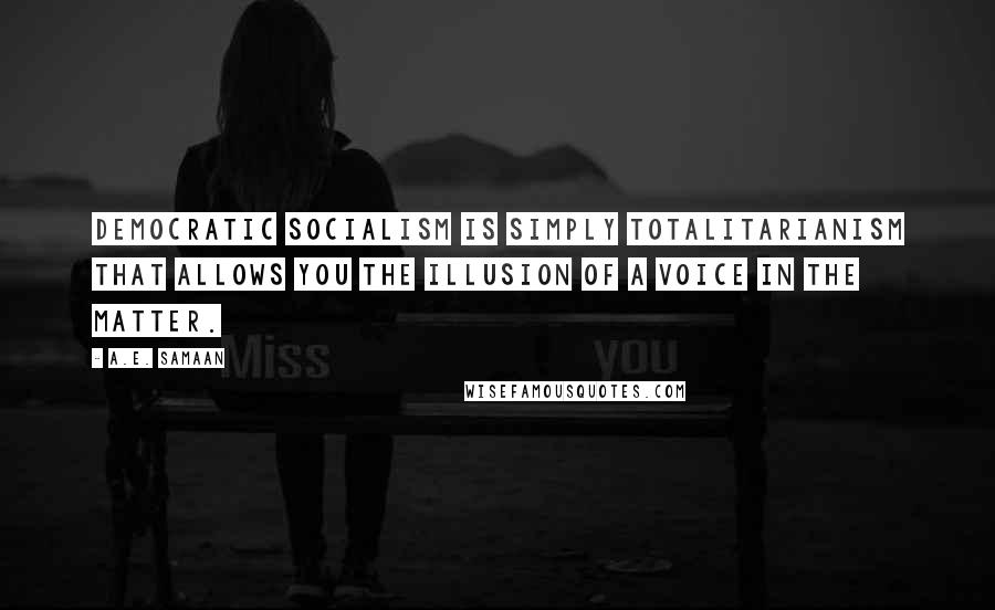 A.E. Samaan Quotes: Democratic Socialism is simply Totalitarianism that allows you the illusion of a voice in the matter.