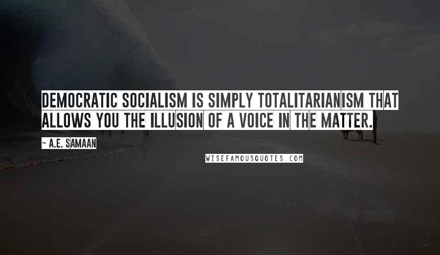 A.E. Samaan Quotes: Democratic Socialism is simply Totalitarianism that allows you the illusion of a voice in the matter.