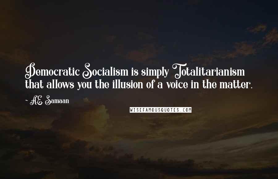 A.E. Samaan Quotes: Democratic Socialism is simply Totalitarianism that allows you the illusion of a voice in the matter.