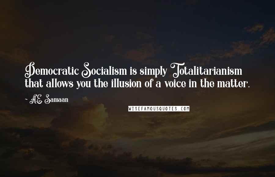 A.E. Samaan Quotes: Democratic Socialism is simply Totalitarianism that allows you the illusion of a voice in the matter.