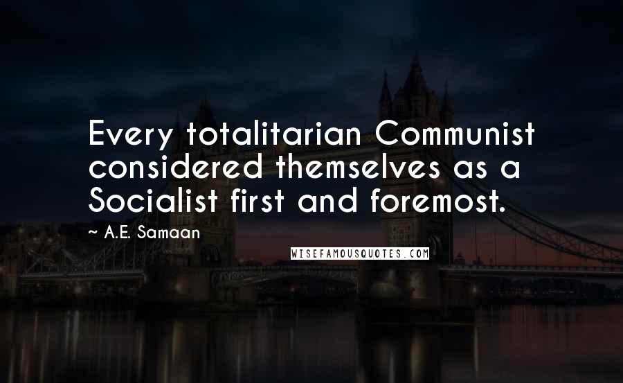 A.E. Samaan Quotes: Every totalitarian Communist considered themselves as a Socialist first and foremost.