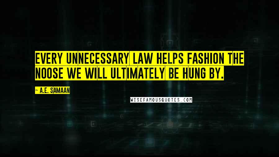 A.E. Samaan Quotes: Every unnecessary law helps fashion the noose we will ultimately be hung by.