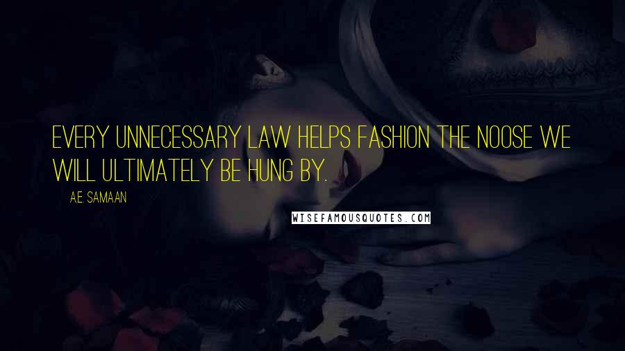 A.E. Samaan Quotes: Every unnecessary law helps fashion the noose we will ultimately be hung by.