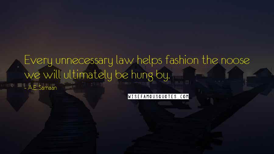 A.E. Samaan Quotes: Every unnecessary law helps fashion the noose we will ultimately be hung by.