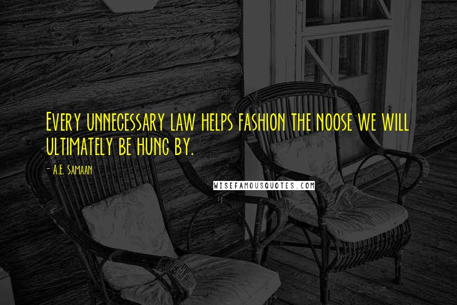 A.E. Samaan Quotes: Every unnecessary law helps fashion the noose we will ultimately be hung by.