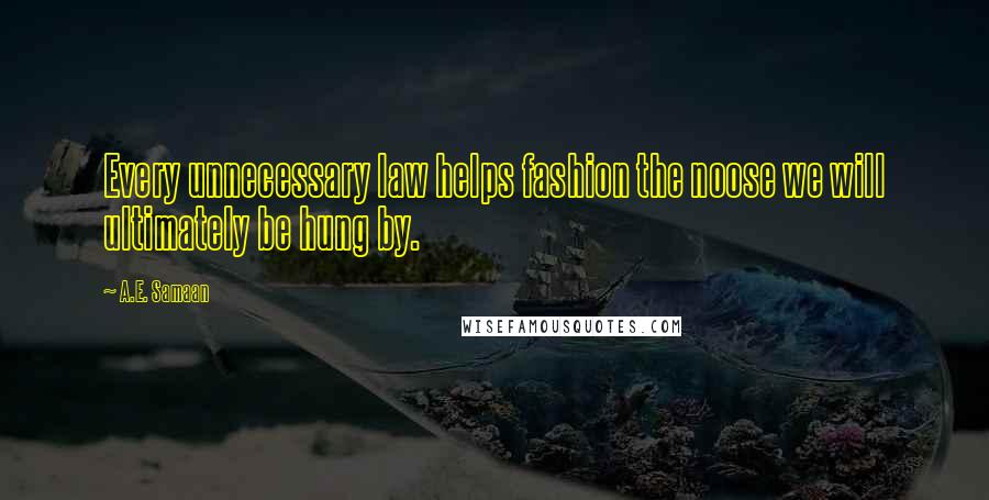 A.E. Samaan Quotes: Every unnecessary law helps fashion the noose we will ultimately be hung by.