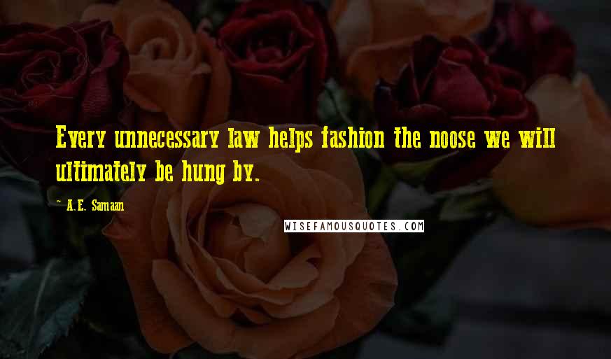 A.E. Samaan Quotes: Every unnecessary law helps fashion the noose we will ultimately be hung by.