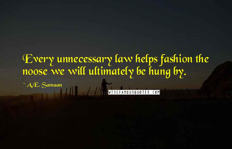 A.E. Samaan Quotes: Every unnecessary law helps fashion the noose we will ultimately be hung by.