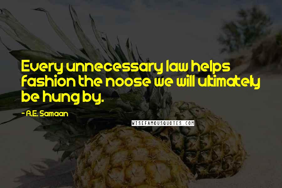 A.E. Samaan Quotes: Every unnecessary law helps fashion the noose we will ultimately be hung by.