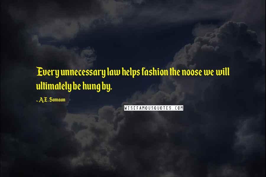 A.E. Samaan Quotes: Every unnecessary law helps fashion the noose we will ultimately be hung by.