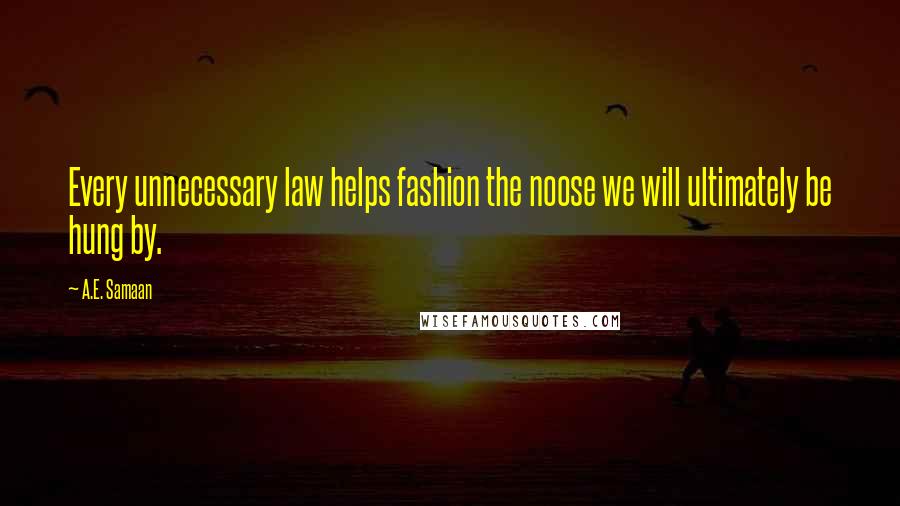 A.E. Samaan Quotes: Every unnecessary law helps fashion the noose we will ultimately be hung by.