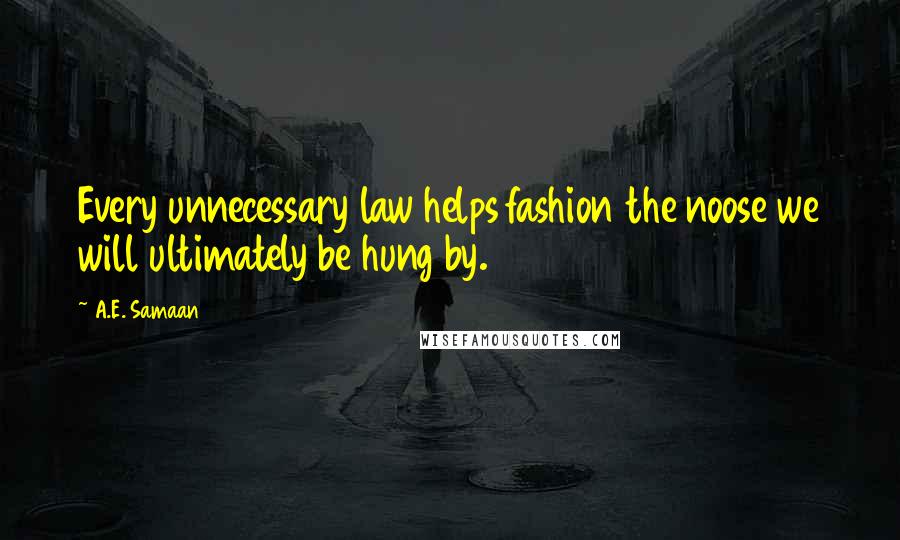 A.E. Samaan Quotes: Every unnecessary law helps fashion the noose we will ultimately be hung by.