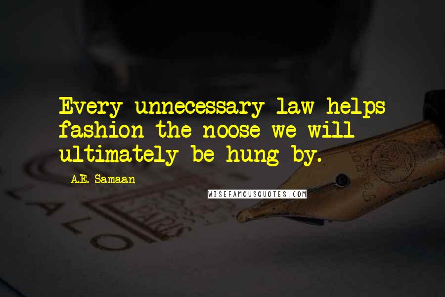 A.E. Samaan Quotes: Every unnecessary law helps fashion the noose we will ultimately be hung by.