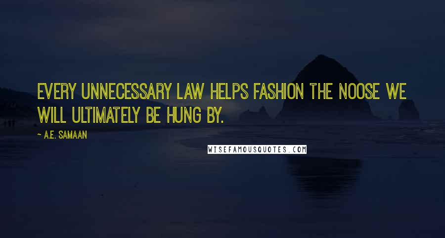 A.E. Samaan Quotes: Every unnecessary law helps fashion the noose we will ultimately be hung by.