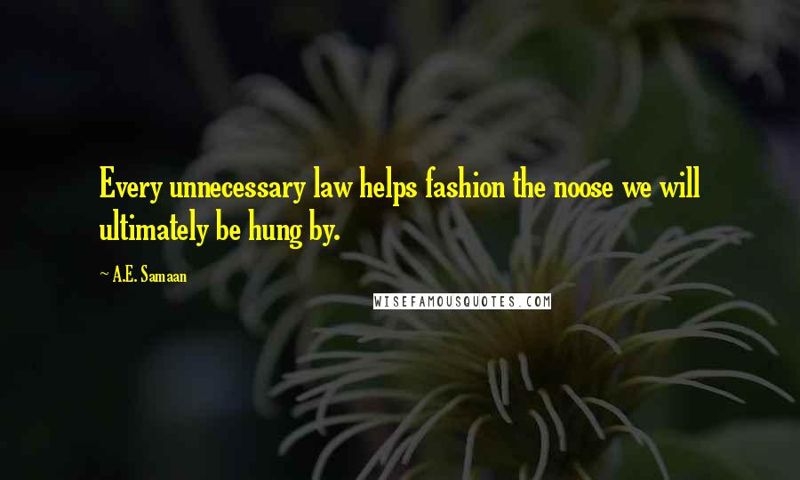 A.E. Samaan Quotes: Every unnecessary law helps fashion the noose we will ultimately be hung by.