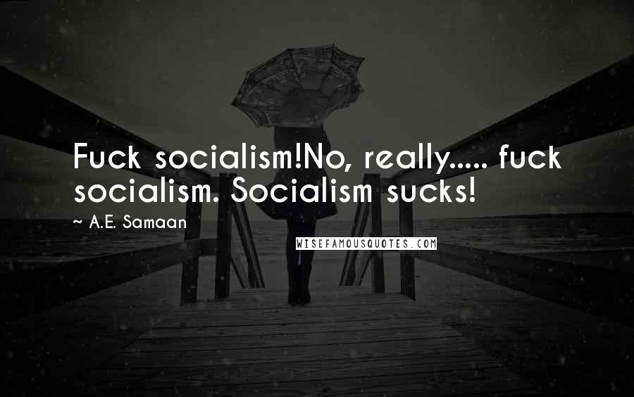 A.E. Samaan Quotes: Fuck socialism!No, really..... fuck socialism. Socialism sucks!