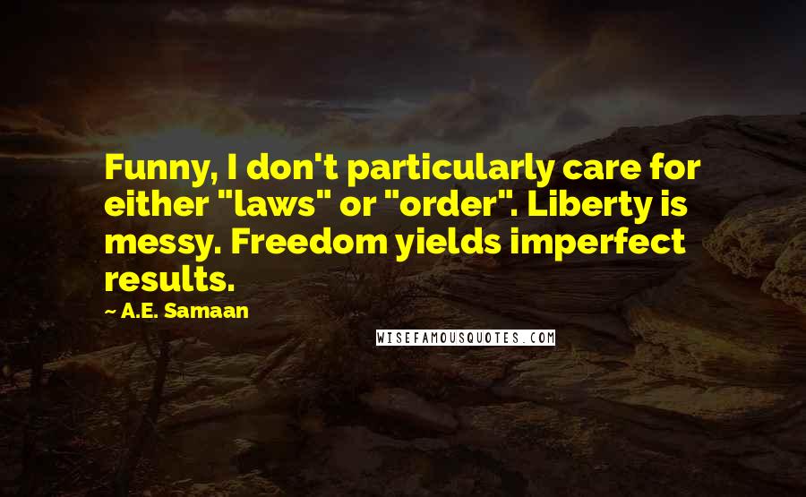 A.E. Samaan Quotes: Funny, I don't particularly care for either "laws" or "order". Liberty is messy. Freedom yields imperfect results.