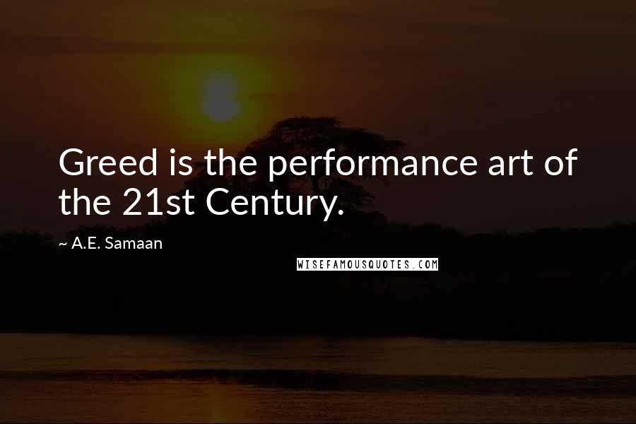 A.E. Samaan Quotes: Greed is the performance art of the 21st Century.