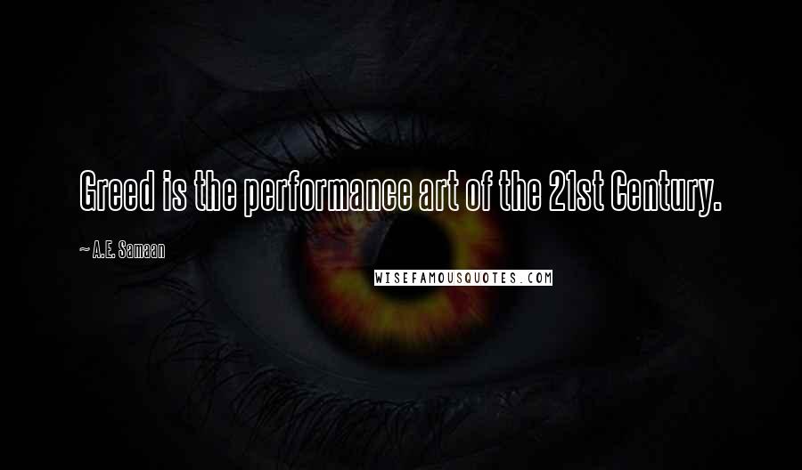 A.E. Samaan Quotes: Greed is the performance art of the 21st Century.