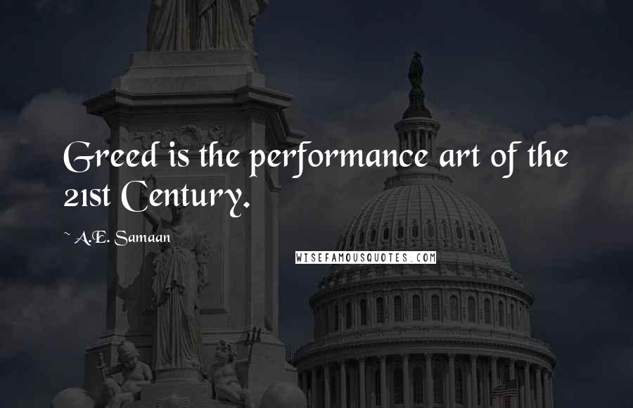 A.E. Samaan Quotes: Greed is the performance art of the 21st Century.