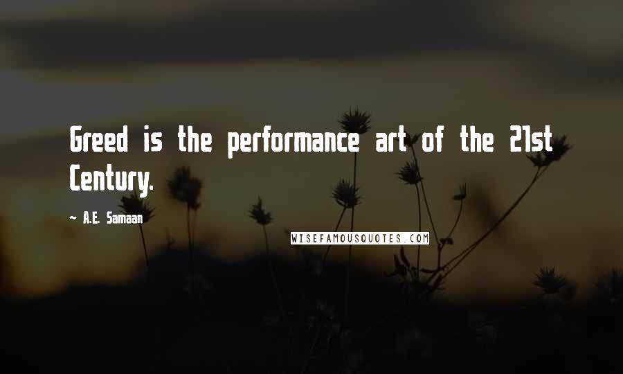 A.E. Samaan Quotes: Greed is the performance art of the 21st Century.