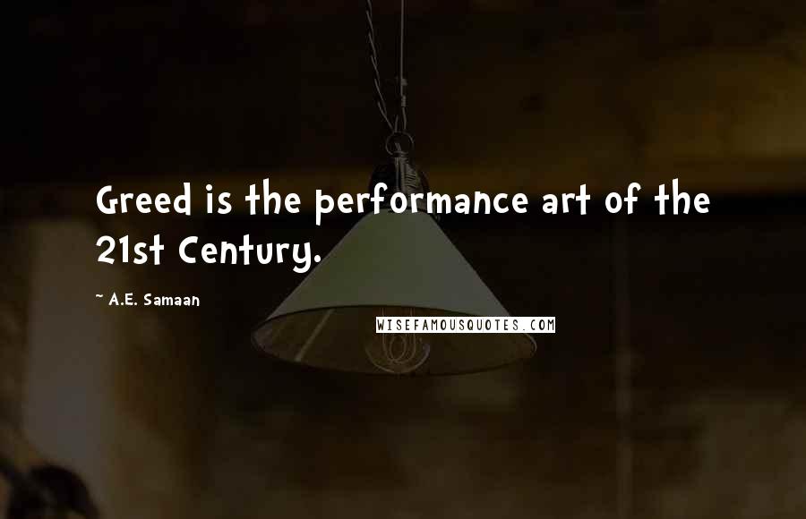 A.E. Samaan Quotes: Greed is the performance art of the 21st Century.