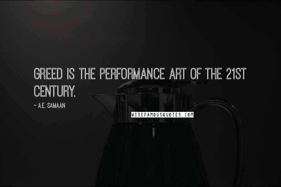 A.E. Samaan Quotes: Greed is the performance art of the 21st Century.