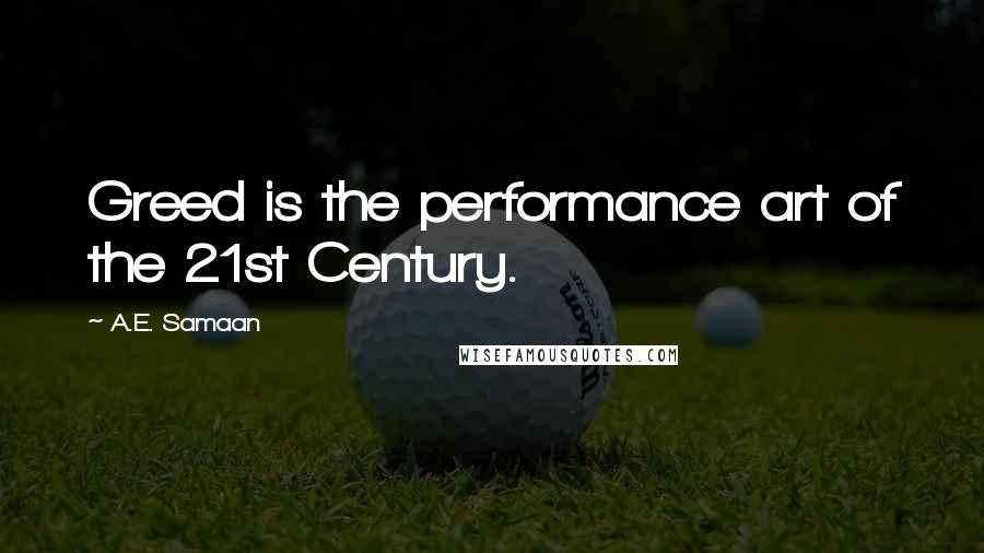 A.E. Samaan Quotes: Greed is the performance art of the 21st Century.