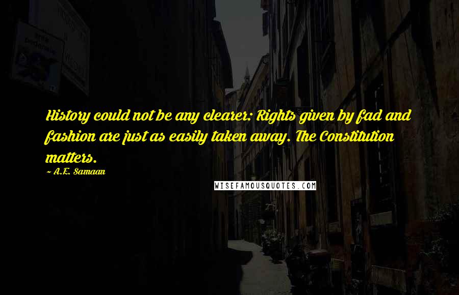 A.E. Samaan Quotes: History could not be any clearer: Rights given by fad and fashion are just as easily taken away. The Constitution matters.