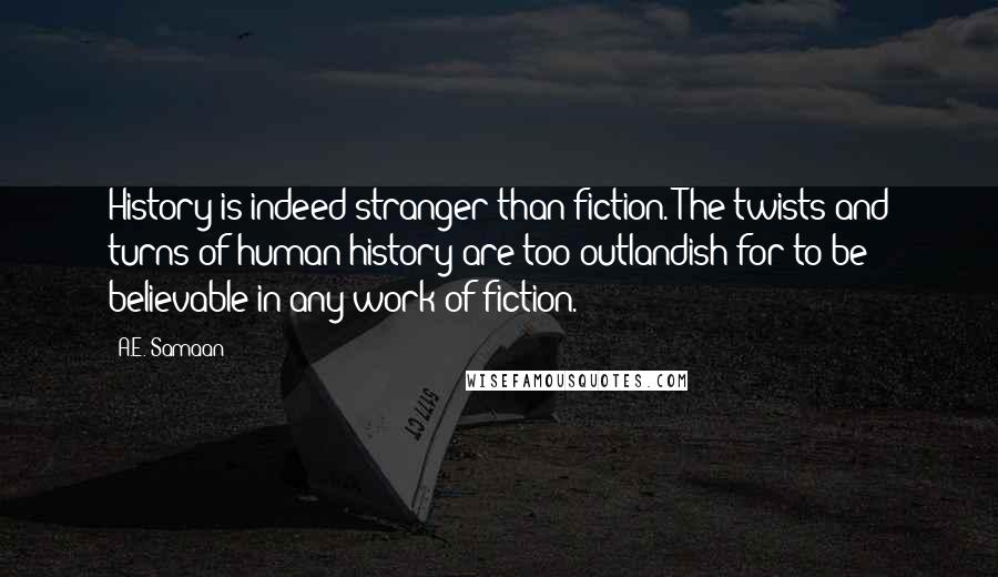 A.E. Samaan Quotes: History is indeed stranger than fiction. The twists and turns of human history are too outlandish for to be believable in any work of fiction.