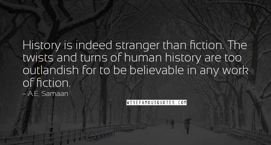 A.E. Samaan Quotes: History is indeed stranger than fiction. The twists and turns of human history are too outlandish for to be believable in any work of fiction.