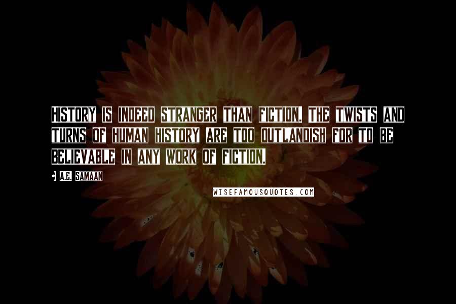 A.E. Samaan Quotes: History is indeed stranger than fiction. The twists and turns of human history are too outlandish for to be believable in any work of fiction.