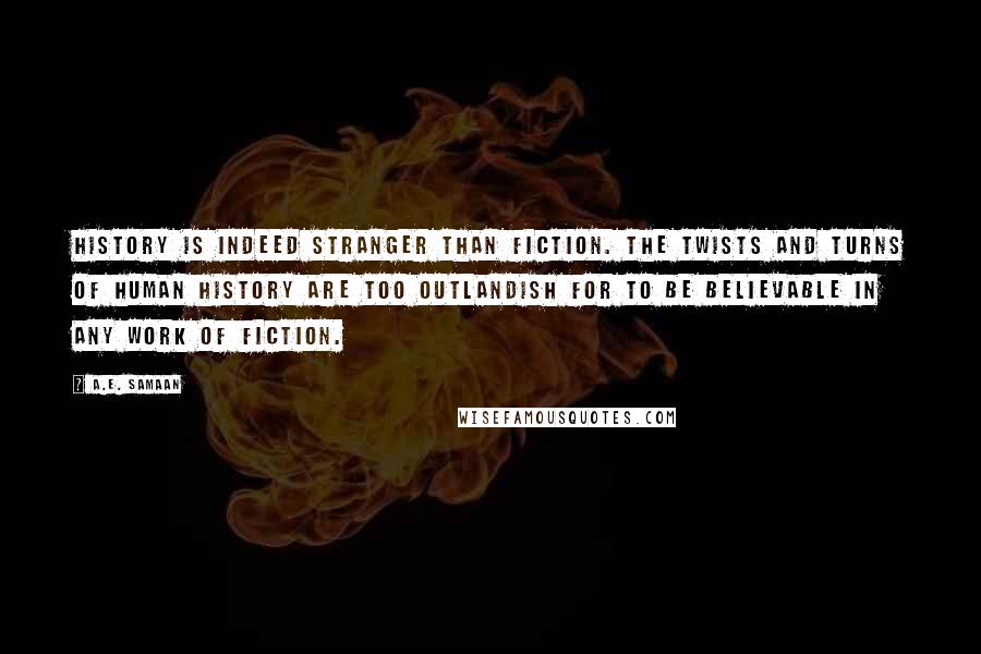 A.E. Samaan Quotes: History is indeed stranger than fiction. The twists and turns of human history are too outlandish for to be believable in any work of fiction.