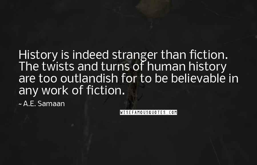 A.E. Samaan Quotes: History is indeed stranger than fiction. The twists and turns of human history are too outlandish for to be believable in any work of fiction.