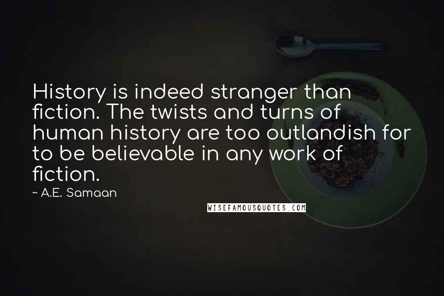 A.E. Samaan Quotes: History is indeed stranger than fiction. The twists and turns of human history are too outlandish for to be believable in any work of fiction.