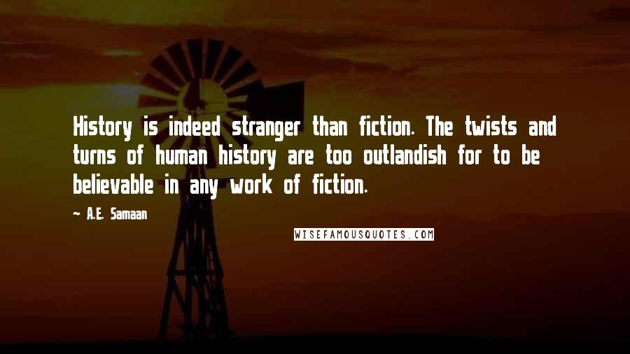 A.E. Samaan Quotes: History is indeed stranger than fiction. The twists and turns of human history are too outlandish for to be believable in any work of fiction.