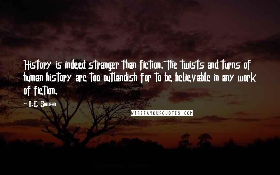 A.E. Samaan Quotes: History is indeed stranger than fiction. The twists and turns of human history are too outlandish for to be believable in any work of fiction.