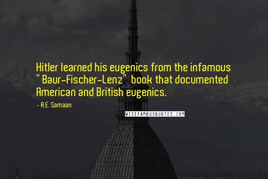 A.E. Samaan Quotes: Hitler learned his eugenics from the infamous "Baur-Fischer-Lenz" book that documented American and British eugenics.